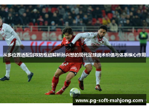 从多位置适配到攻防枢纽解析孙兴慜的现代足球战术价值与体系核心作用 从多位置适配到攻防枢纽解析孙兴慜的现代足球战术价值与体系核心作用