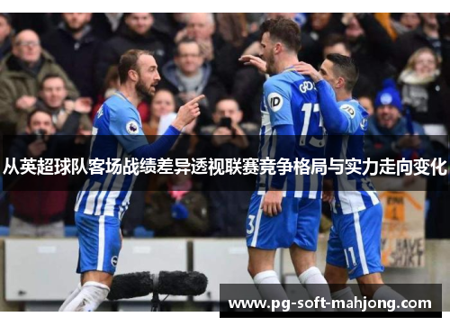 从英超球队客场战绩差异透视联赛竞争格局与实力走向变化 从英超球队客场战绩差异透视联赛竞争格局与实力走向变化