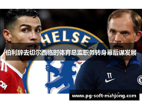 伯利辞去切尔西临时体育总监职务转身幕后谋发展 伯利辞去切尔西临时体育总监职务转身幕后谋发展