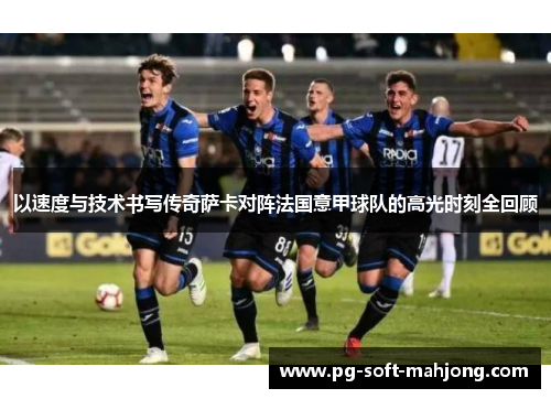 以速度与技术书写传奇萨卡对阵法国意甲球队的高光时刻全回顾 以速度与技术书写传奇萨卡对阵法国意甲球队的高光时刻全回顾