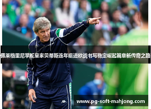 佩莱格里尼掌舵皇家贝蒂斯连年挺进欧战书写稳定崛起篇章新传奇之路 佩莱格里尼掌舵皇家贝蒂斯连年挺进欧战书写稳定崛起篇章新传奇之路