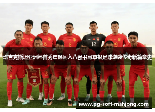 塔吉克斯坦亚洲杯首秀震撼闯入八强书写草根足球逆袭传奇新篇章史