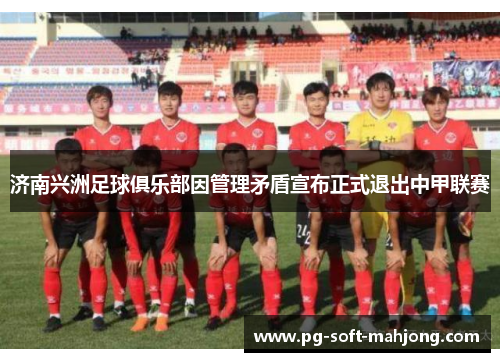 济南兴洲足球俱乐部因管理矛盾宣布正式退出中甲联赛