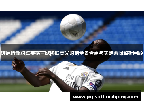 维尼修斯对阵英格兰欧协联高光时刻全景盘点与关键瞬间解析回顾 维尼修斯对阵英格兰欧协联高光时刻全景盘点与关键瞬间解析回顾