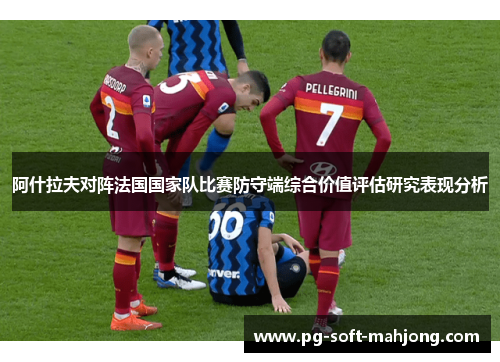 阿什拉夫对阵法国国家队比赛防守端综合价值评估研究表现分析 阿什拉夫对阵法国国家队比赛防守端综合价值评估研究表现分析