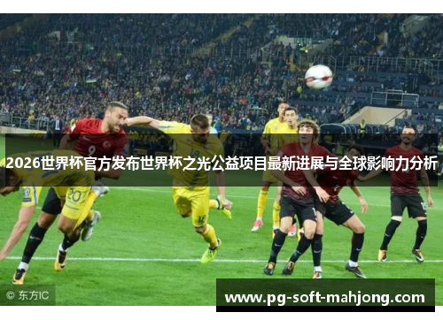 2026世界杯官方发布世界杯之光公益项目最新进展与全球影响力分析 2026世界杯官方发布世界杯之光公益项目最新进展与全球影响力分析