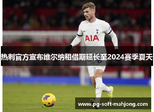 热刺官方宣布维尔纳租借期延长至2024赛季夏天 热刺官方宣布维尔纳租借期延长至2024赛季夏天