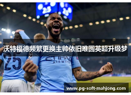 沃特福德频繁更换主帅依旧难圆英超升级梦 沃特福德频繁更换主帅依旧难圆英超升级梦