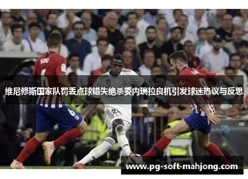维尼修斯国家队罚丢点球错失绝杀委内瑞拉良机引发球迷热议与反思 维尼修斯国家队罚丢点球错失绝杀委内瑞拉良机引发球迷热议与反思